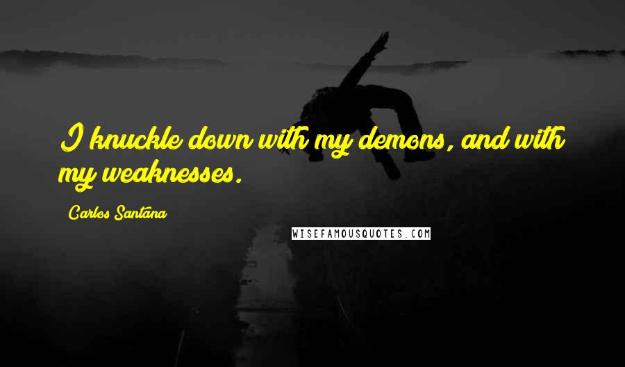 Carlos Santana Quotes: I knuckle down with my demons, and with my weaknesses.