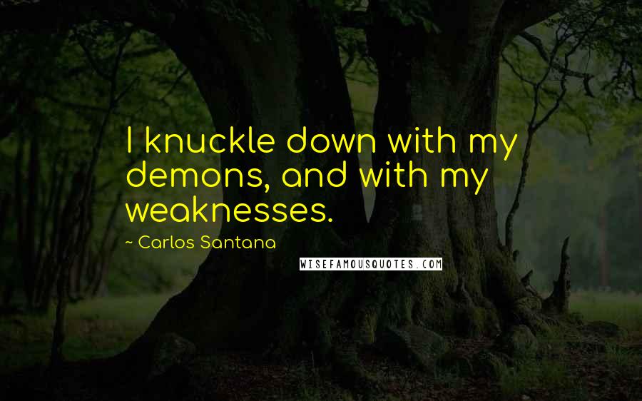 Carlos Santana Quotes: I knuckle down with my demons, and with my weaknesses.