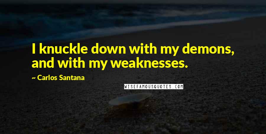 Carlos Santana Quotes: I knuckle down with my demons, and with my weaknesses.