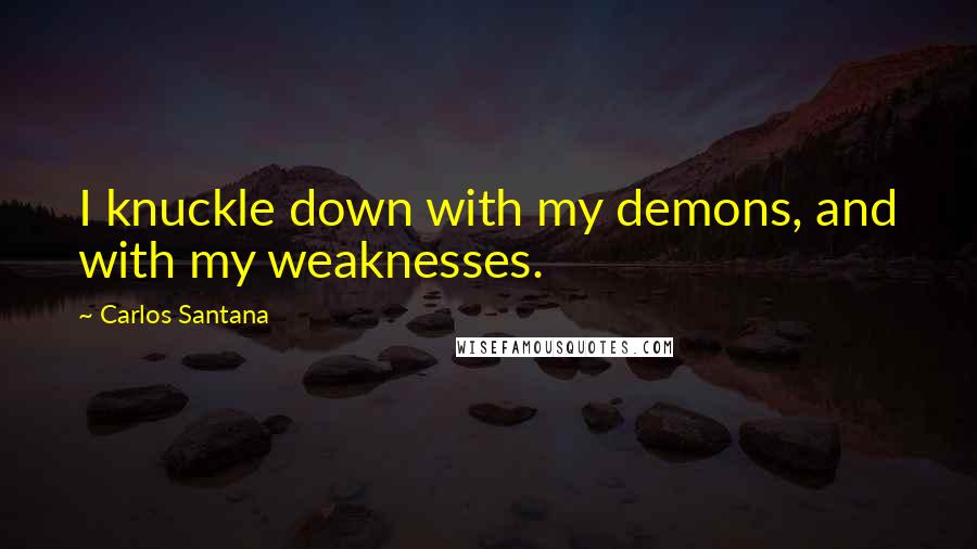 Carlos Santana Quotes: I knuckle down with my demons, and with my weaknesses.