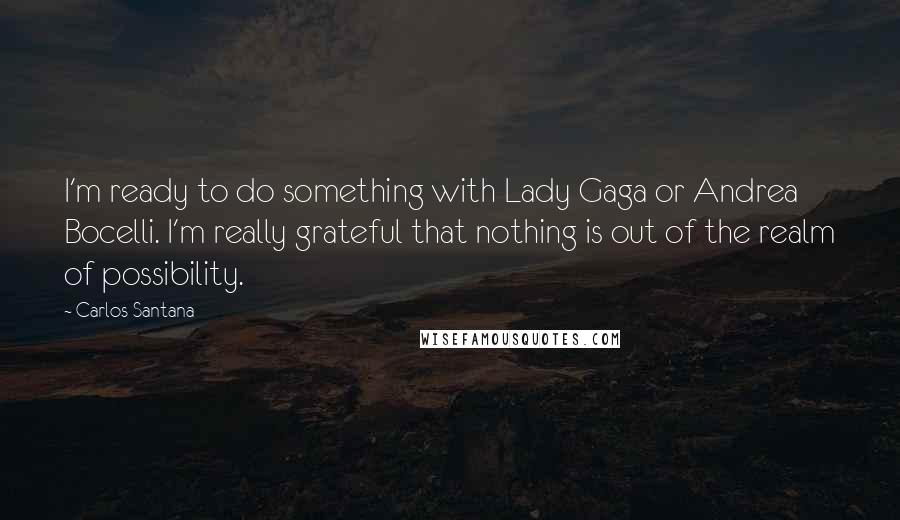 Carlos Santana Quotes: I'm ready to do something with Lady Gaga or Andrea Bocelli. I'm really grateful that nothing is out of the realm of possibility.