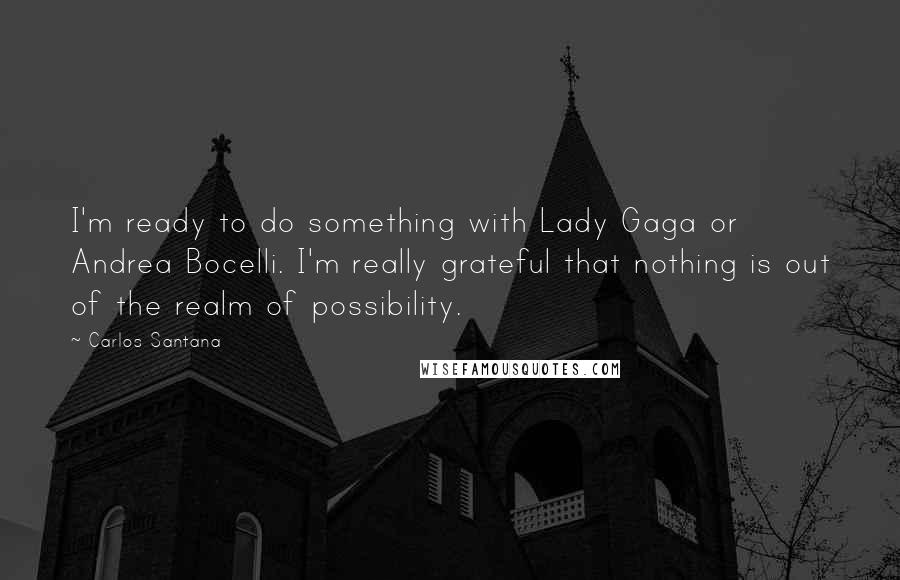 Carlos Santana Quotes: I'm ready to do something with Lady Gaga or Andrea Bocelli. I'm really grateful that nothing is out of the realm of possibility.