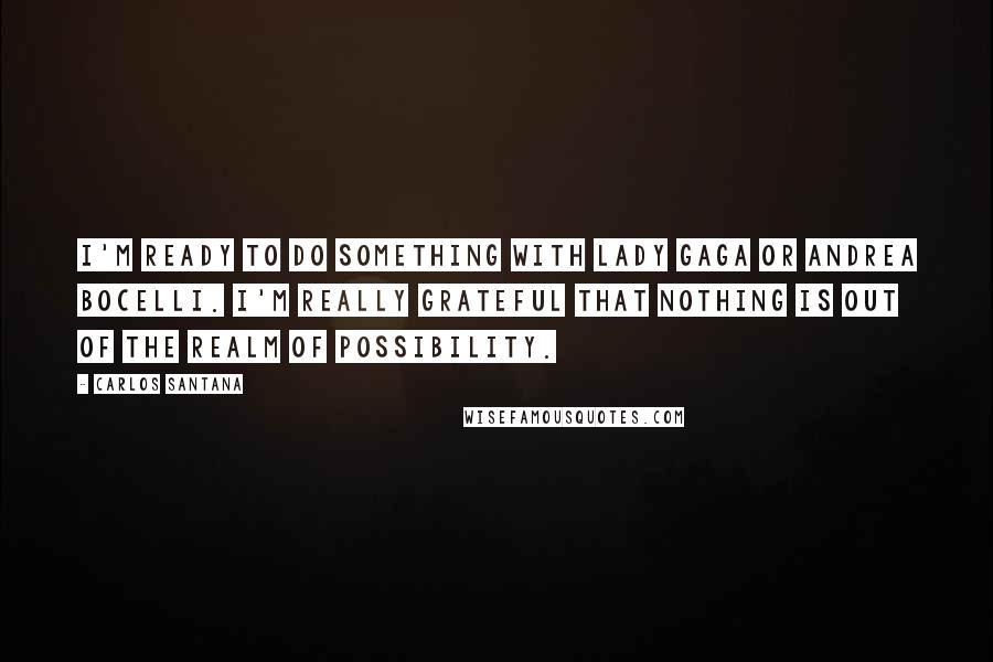 Carlos Santana Quotes: I'm ready to do something with Lady Gaga or Andrea Bocelli. I'm really grateful that nothing is out of the realm of possibility.