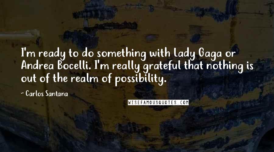 Carlos Santana Quotes: I'm ready to do something with Lady Gaga or Andrea Bocelli. I'm really grateful that nothing is out of the realm of possibility.