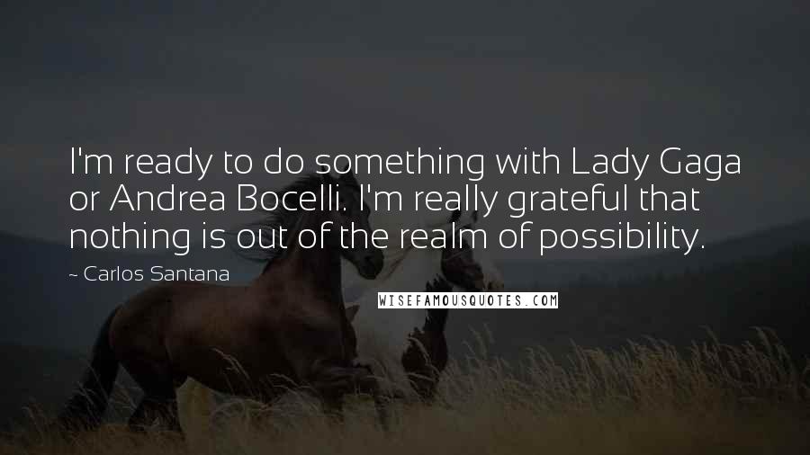 Carlos Santana Quotes: I'm ready to do something with Lady Gaga or Andrea Bocelli. I'm really grateful that nothing is out of the realm of possibility.