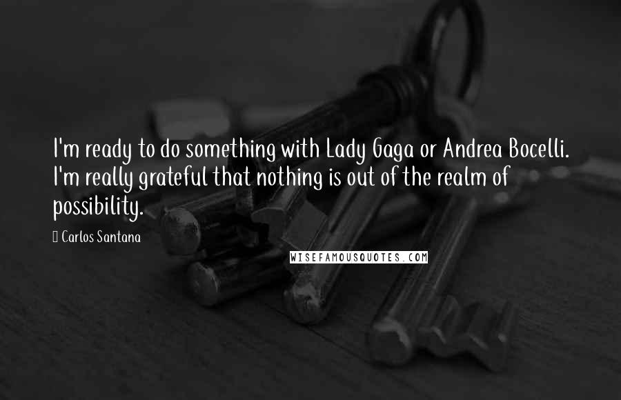 Carlos Santana Quotes: I'm ready to do something with Lady Gaga or Andrea Bocelli. I'm really grateful that nothing is out of the realm of possibility.