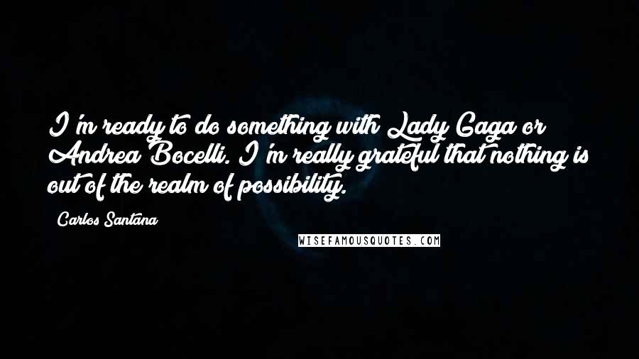 Carlos Santana Quotes: I'm ready to do something with Lady Gaga or Andrea Bocelli. I'm really grateful that nothing is out of the realm of possibility.