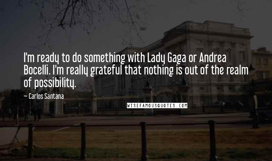 Carlos Santana Quotes: I'm ready to do something with Lady Gaga or Andrea Bocelli. I'm really grateful that nothing is out of the realm of possibility.