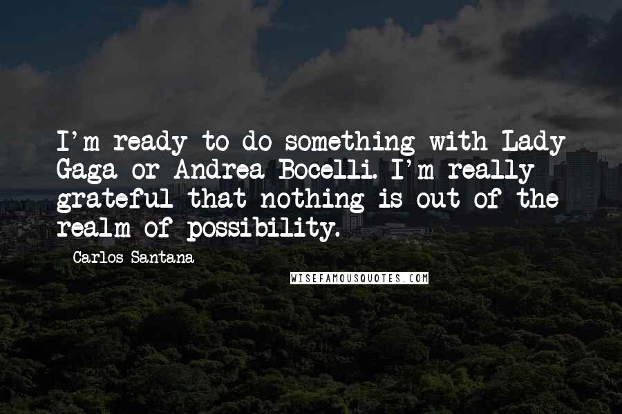 Carlos Santana Quotes: I'm ready to do something with Lady Gaga or Andrea Bocelli. I'm really grateful that nothing is out of the realm of possibility.