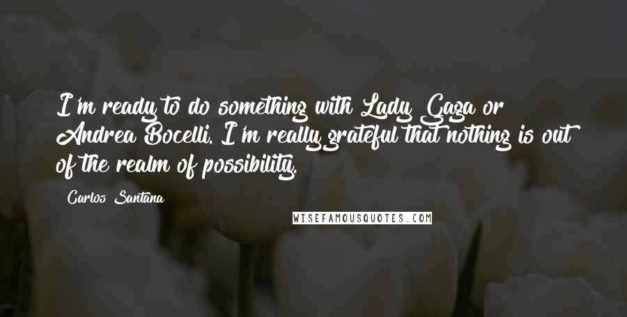 Carlos Santana Quotes: I'm ready to do something with Lady Gaga or Andrea Bocelli. I'm really grateful that nothing is out of the realm of possibility.