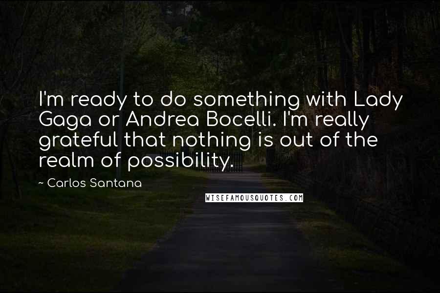 Carlos Santana Quotes: I'm ready to do something with Lady Gaga or Andrea Bocelli. I'm really grateful that nothing is out of the realm of possibility.