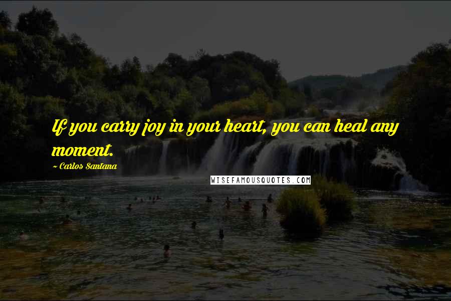 Carlos Santana Quotes: If you carry joy in your heart, you can heal any moment.