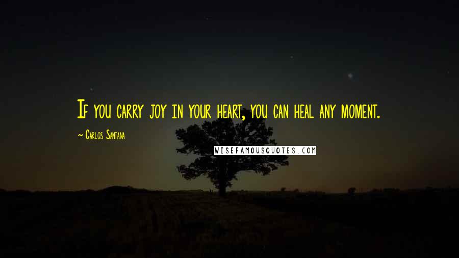 Carlos Santana Quotes: If you carry joy in your heart, you can heal any moment.