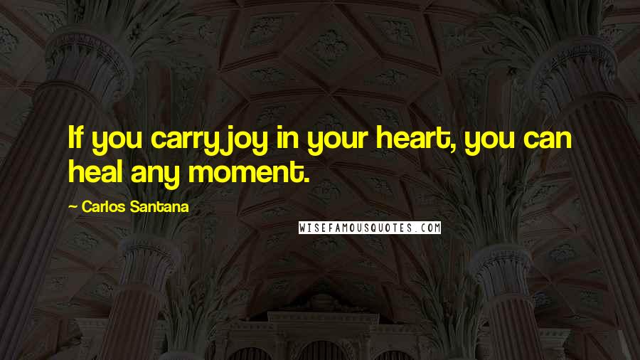 Carlos Santana Quotes: If you carry joy in your heart, you can heal any moment.