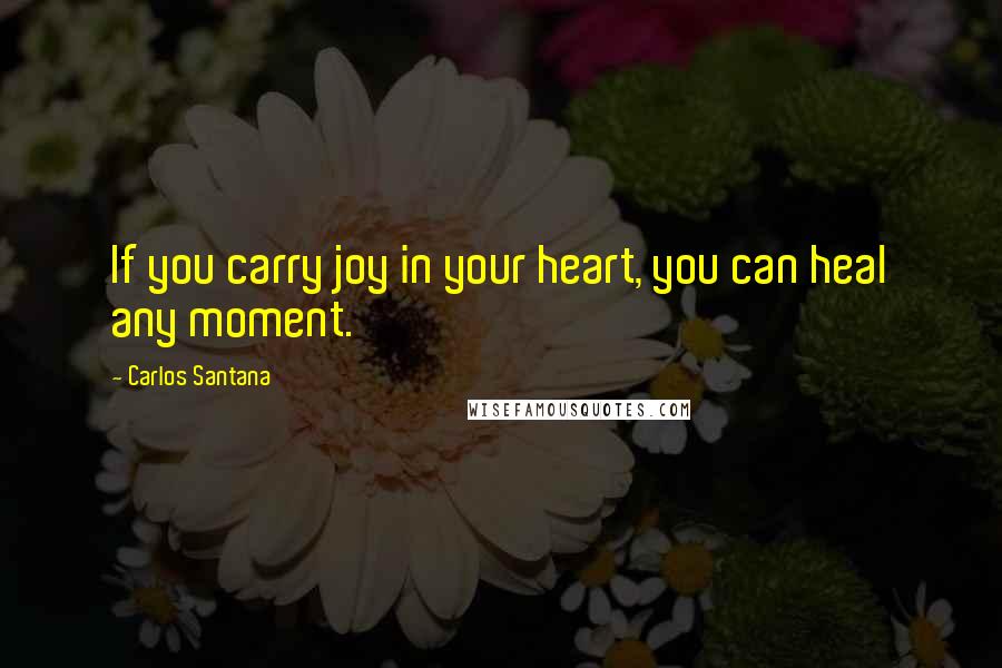 Carlos Santana Quotes: If you carry joy in your heart, you can heal any moment.