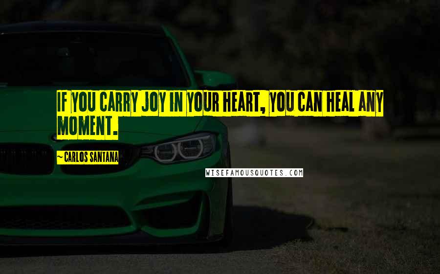 Carlos Santana Quotes: If you carry joy in your heart, you can heal any moment.