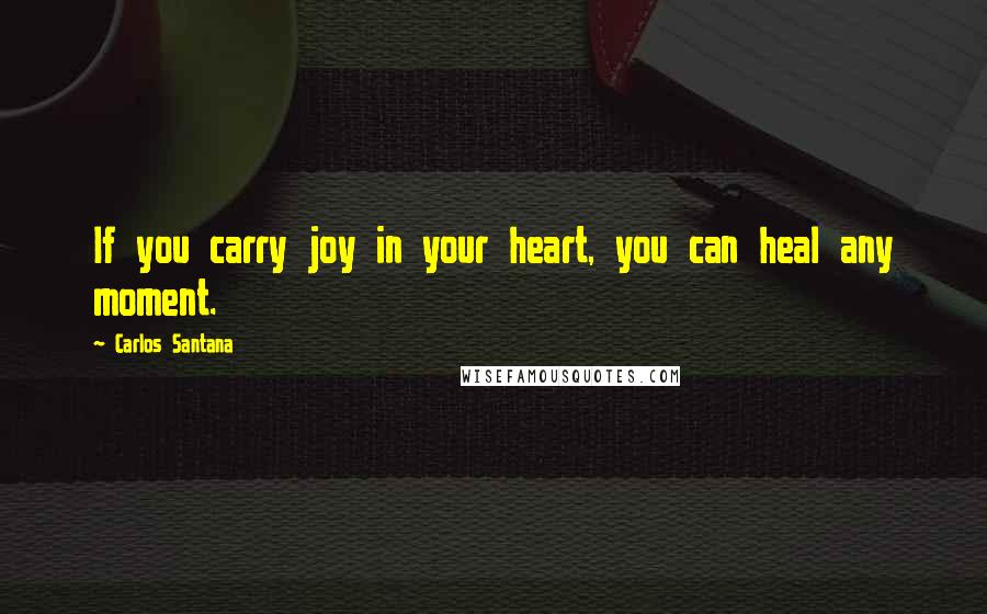 Carlos Santana Quotes: If you carry joy in your heart, you can heal any moment.