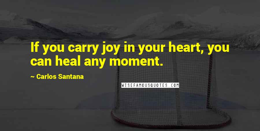 Carlos Santana Quotes: If you carry joy in your heart, you can heal any moment.