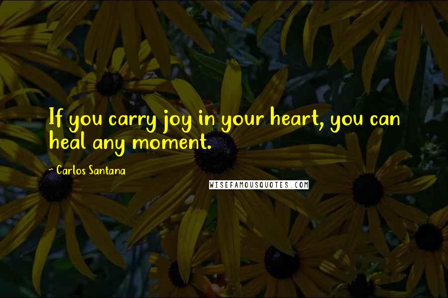 Carlos Santana Quotes: If you carry joy in your heart, you can heal any moment.