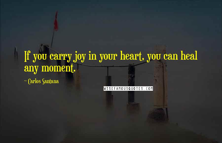 Carlos Santana Quotes: If you carry joy in your heart, you can heal any moment.