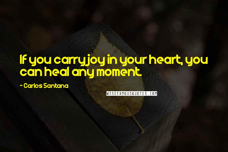 Carlos Santana Quotes: If you carry joy in your heart, you can heal any moment.