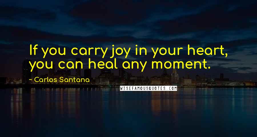 Carlos Santana Quotes: If you carry joy in your heart, you can heal any moment.