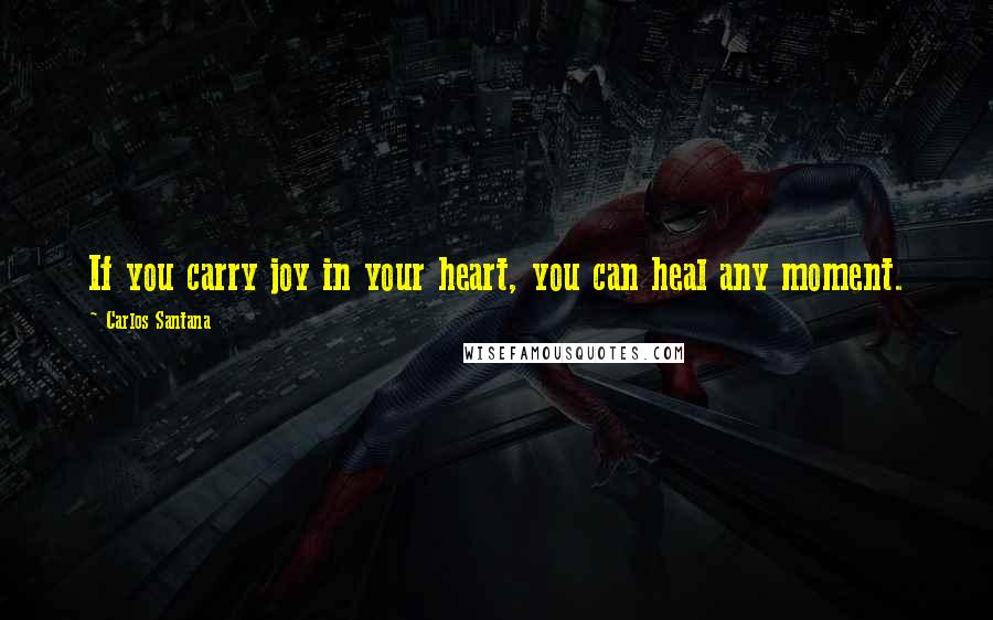 Carlos Santana Quotes: If you carry joy in your heart, you can heal any moment.