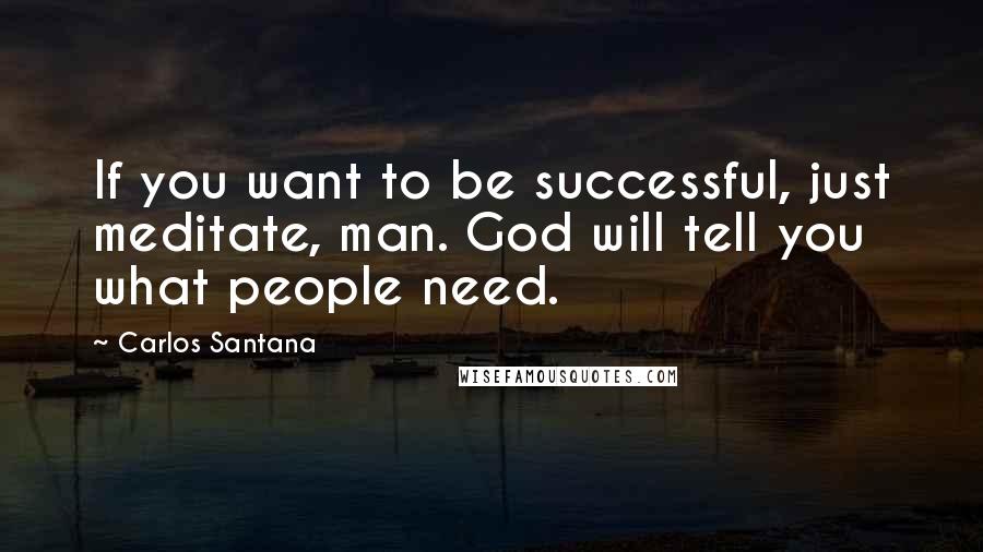 Carlos Santana Quotes: If you want to be successful, just meditate, man. God will tell you what people need.