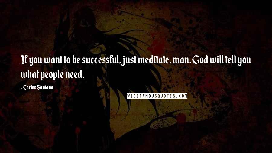 Carlos Santana Quotes: If you want to be successful, just meditate, man. God will tell you what people need.