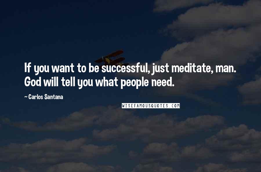 Carlos Santana Quotes: If you want to be successful, just meditate, man. God will tell you what people need.