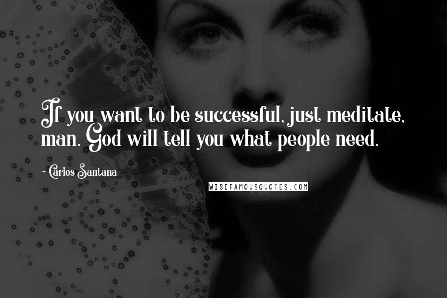 Carlos Santana Quotes: If you want to be successful, just meditate, man. God will tell you what people need.