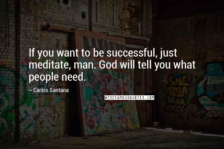 Carlos Santana Quotes: If you want to be successful, just meditate, man. God will tell you what people need.