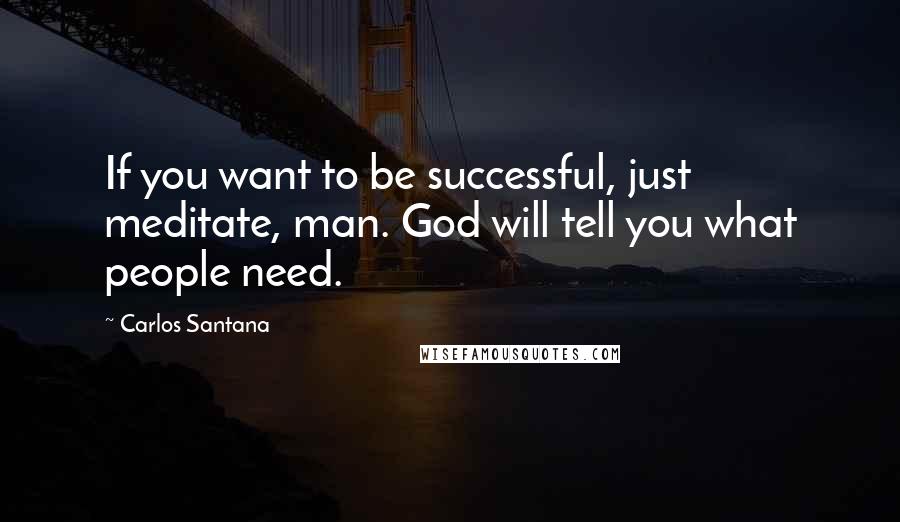 Carlos Santana Quotes: If you want to be successful, just meditate, man. God will tell you what people need.