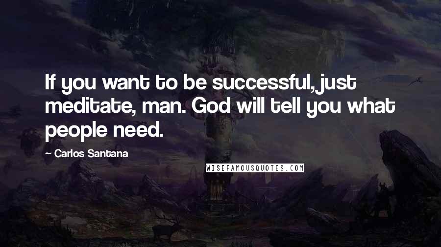 Carlos Santana Quotes: If you want to be successful, just meditate, man. God will tell you what people need.