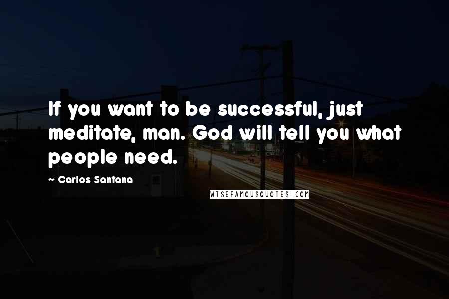 Carlos Santana Quotes: If you want to be successful, just meditate, man. God will tell you what people need.