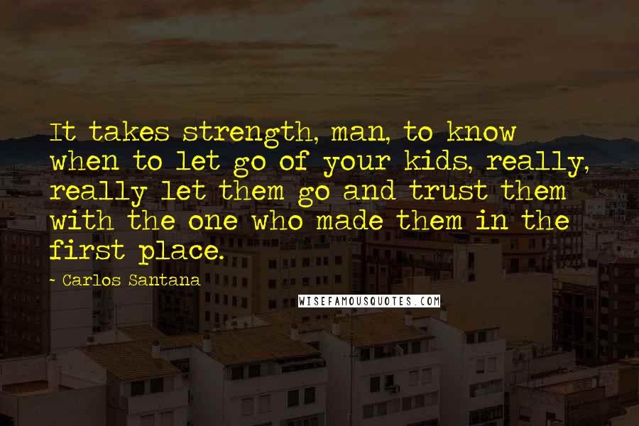 Carlos Santana Quotes: It takes strength, man, to know when to let go of your kids, really, really let them go and trust them with the one who made them in the first place.
