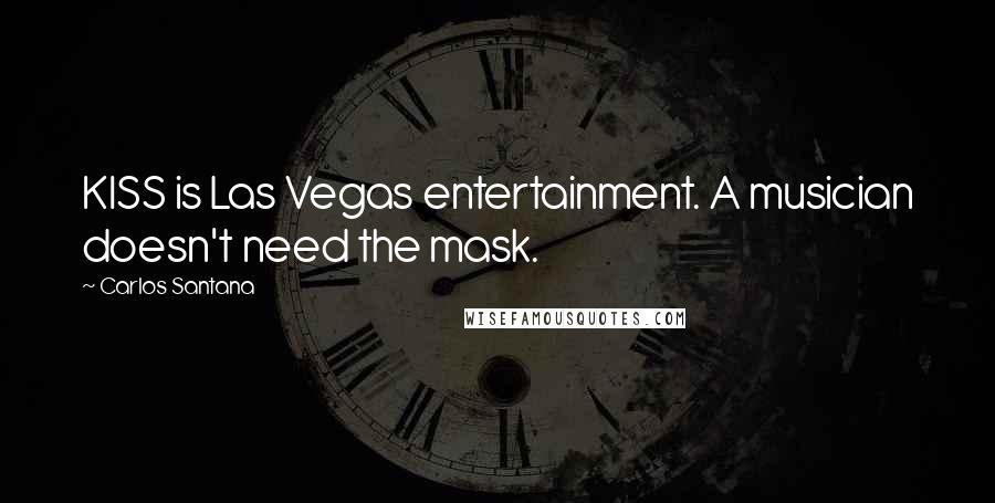 Carlos Santana Quotes: KISS is Las Vegas entertainment. A musician doesn't need the mask.