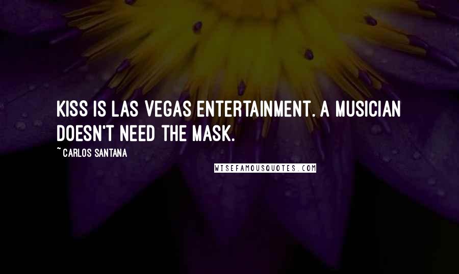 Carlos Santana Quotes: KISS is Las Vegas entertainment. A musician doesn't need the mask.