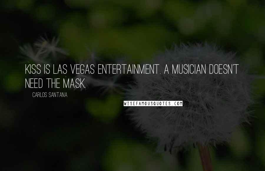 Carlos Santana Quotes: KISS is Las Vegas entertainment. A musician doesn't need the mask.