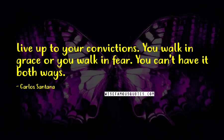 Carlos Santana Quotes: Live up to your convictions. You walk in grace or you walk in fear. You can't have it both ways.