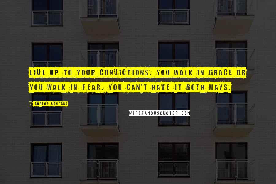 Carlos Santana Quotes: Live up to your convictions. You walk in grace or you walk in fear. You can't have it both ways.