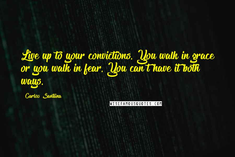 Carlos Santana Quotes: Live up to your convictions. You walk in grace or you walk in fear. You can't have it both ways.