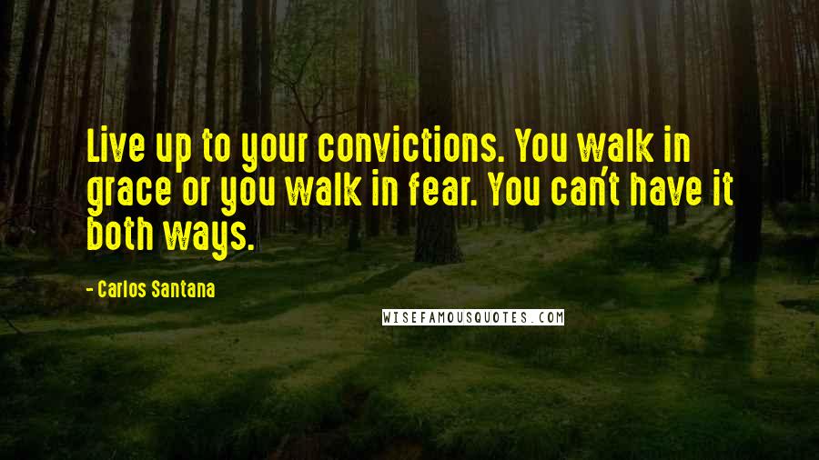 Carlos Santana Quotes: Live up to your convictions. You walk in grace or you walk in fear. You can't have it both ways.