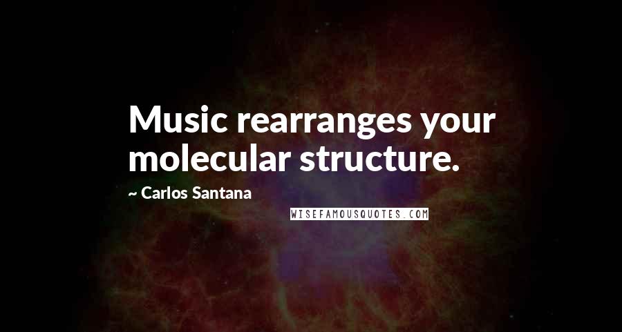 Carlos Santana Quotes: Music rearranges your molecular structure.