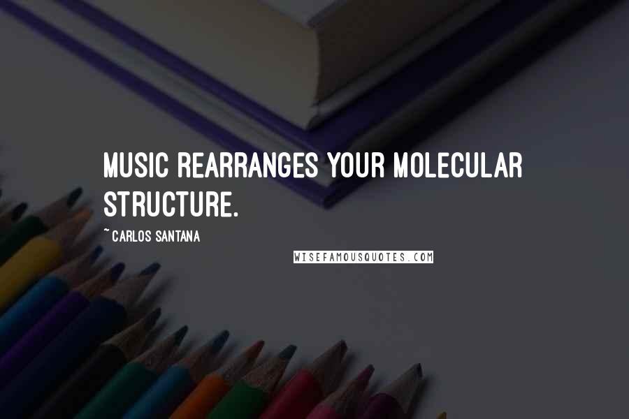 Carlos Santana Quotes: Music rearranges your molecular structure.