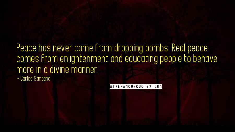 Carlos Santana Quotes: Peace has never come from dropping bombs. Real peace comes from enlightenment and educating people to behave more in a divine manner.