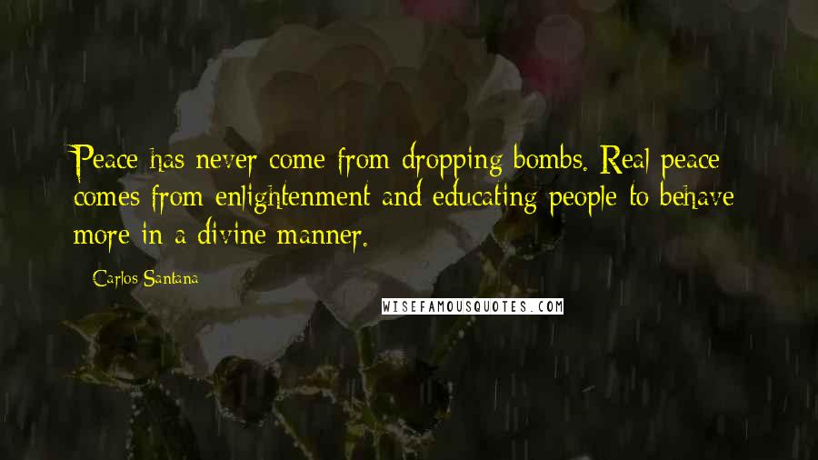 Carlos Santana Quotes: Peace has never come from dropping bombs. Real peace comes from enlightenment and educating people to behave more in a divine manner.