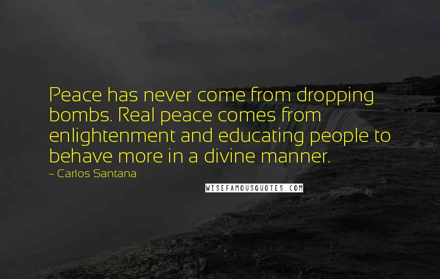 Carlos Santana Quotes: Peace has never come from dropping bombs. Real peace comes from enlightenment and educating people to behave more in a divine manner.