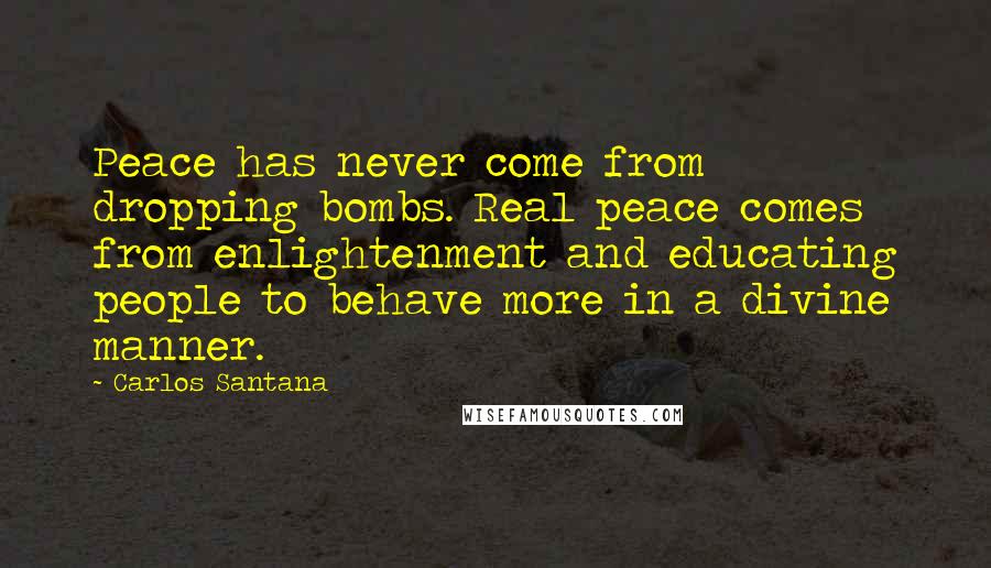 Carlos Santana Quotes: Peace has never come from dropping bombs. Real peace comes from enlightenment and educating people to behave more in a divine manner.