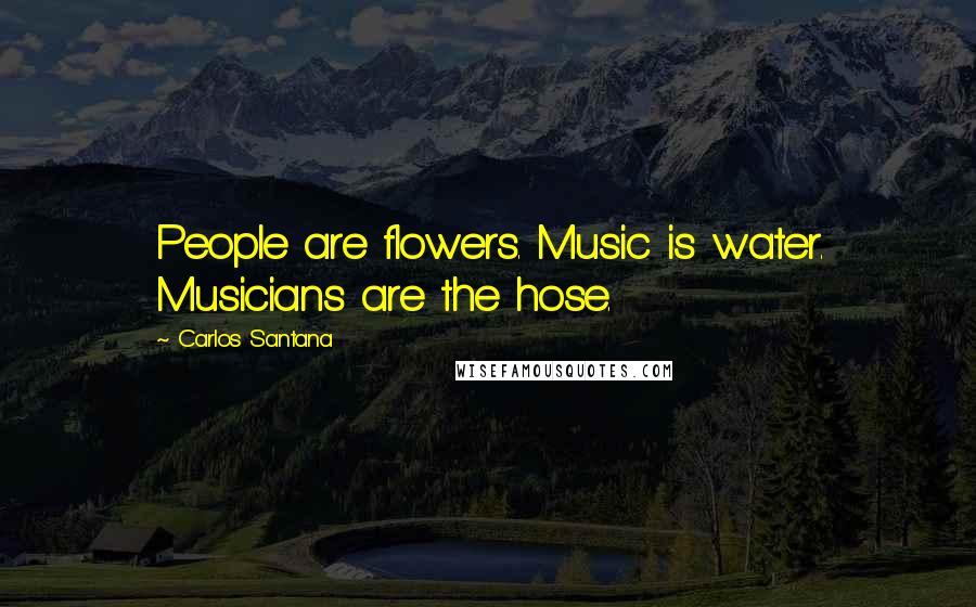 Carlos Santana Quotes: People are flowers. Music is water. Musicians are the hose.